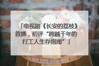电视剧《长安的荔枝》首播，初评“跨越千年的打工人生存指南”