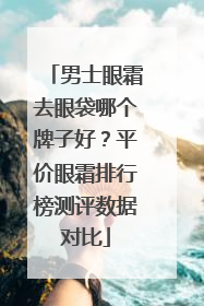 男士眼霜去眼袋哪个牌子好？平价眼霜排行榜测评数据对比