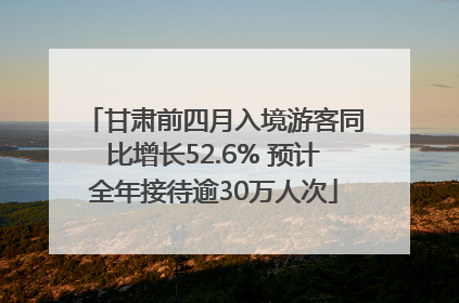 甘肃前四月入境游客同比增长52.6% 预计全年接待逾30万人次