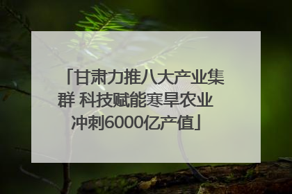 甘肃力推八大产业集群 科技赋能寒旱农业冲刺6000亿产值