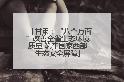 甘肃：“八个方面”改善全省生态环境质量 筑牢国家西部生态安全屏障