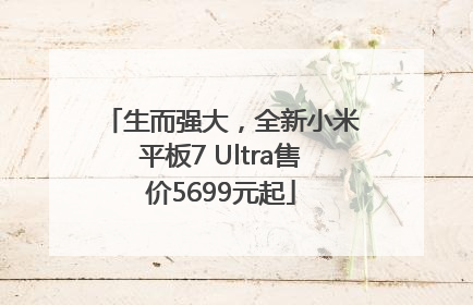 生而强大，全新小米平板7 Ultra售价5699元起