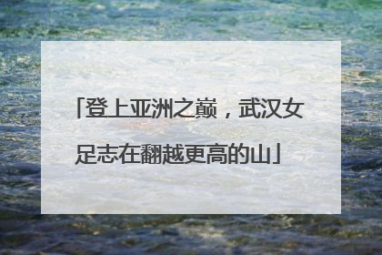 登上亚洲之巅，武汉女足志在翻越更高的山