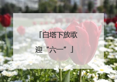 白塔下放歌迎“六一”