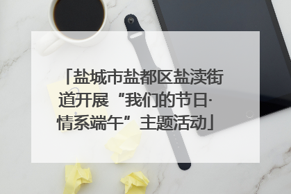盐城市盐都区盐渎街道开展“我们的节日·情系端午”主题活动