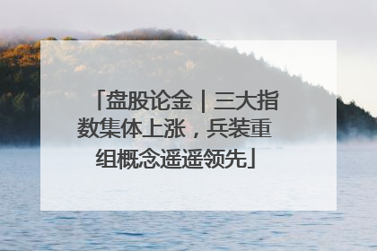 盘股论金｜三大指数集体上涨，兵装重组概念遥遥领先