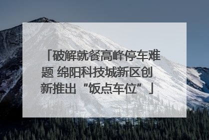 破解就餐高峰停车难题 绵阳科技城新区创新推出“饭点车位”
