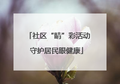 社区“睛”彩活动 守护居民眼健康