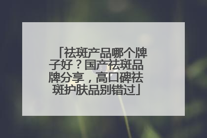 祛斑产品哪个牌子好？国产祛斑品牌分享，高口碑祛斑护肤品别错过