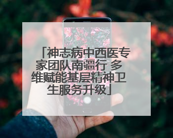 神志病中西医专家团队南疆行 多维赋能基层精神卫生服务升级