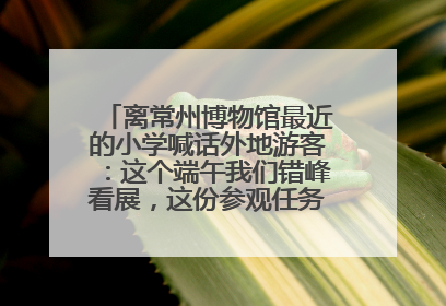 离常州博物馆最近的小学喊话外地游客：这个端午我们错峰看展，这份参观任务单赶快收藏