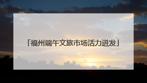 福州端午文旅市场活力迸发