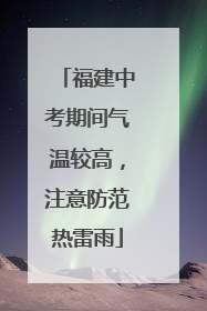 福建中考期间气温较高，注意防范热雷雨