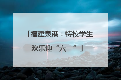福建泉港：特校学生 欢乐迎“六一”