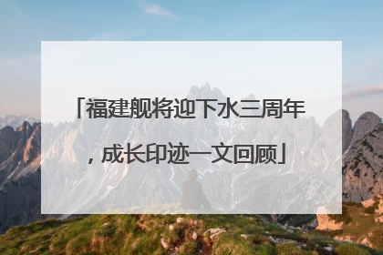 福建舰将迎下水三周年，成长印迹一文回顾