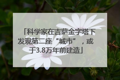 科学家在吉萨金字塔下发现第二座“城市”，或于3.8万年前建造