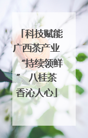 科技赋能广西茶产业“持续领鲜” 八桂茶香沁人心
