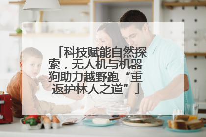 科技赋能自然探索，无人机与机器狗助力越野跑“重返护林人之道”