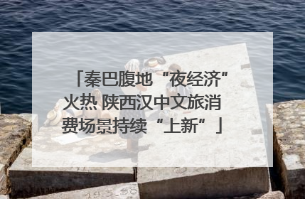 秦巴腹地“夜经济”火热 陕西汉中文旅消费场景持续“上新”