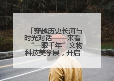 穿越历史长河与时光对话——来看“一眼千年”文物科技美学展，开启一场文化之旅