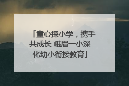 童心探小学，携手共成长 峨眉一小深化幼小衔接教育