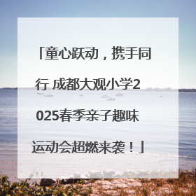 童心跃动，携手同行 成都大观小学2025春季亲子趣味运动会超燃来袭！