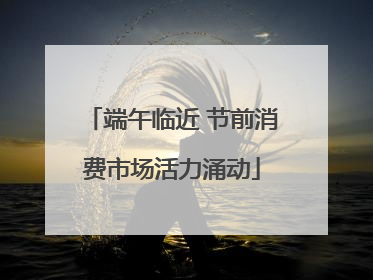 端午临近 节前消费市场活力涌动