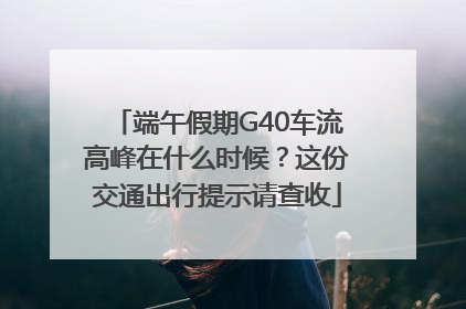 端午假期G40车流高峰在什么时候？这份交通出行提示请查收