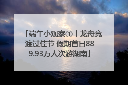 端午小观察①丨龙舟竞渡过佳节 假期首日889.93万人次游湖南