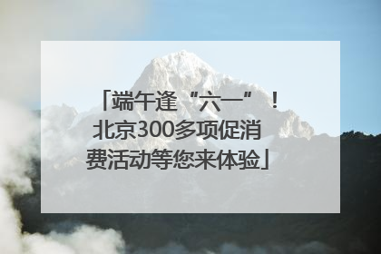 端午逢“六一”！北京300多项促消费活动等您来体验