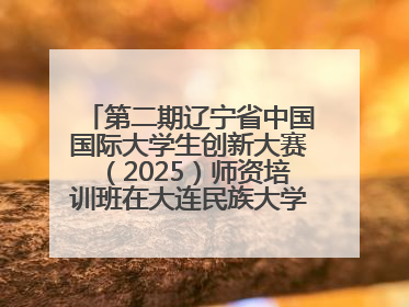 第二期辽宁省中国国际大学生创新大赛（2025）师资培训班在大连民族大学成功举办