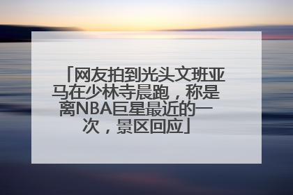 网友拍到光头文班亚马在少林寺晨跑，称是离NBA巨星最近的一次，景区回应