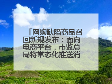网购缺陷商品召回新规发布：面向电商平台，市监总局将常态化推送消费品召回信息