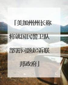 美加州州长称将就国民警卫队部署问题起诉联邦政府