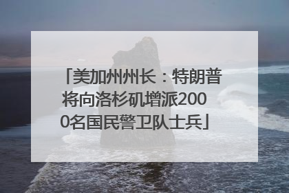 美加州州长：特朗普将向洛杉矶增派2000名国民警卫队士兵