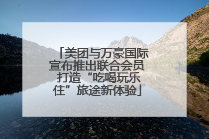 美团与万豪国际宣布推出联合会员 打造“吃喝玩乐住”旅途新体验