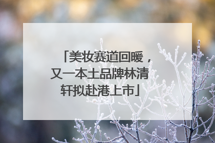 美妆赛道回暖，又一本土品牌林清轩拟赴港上市