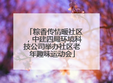 粽香传情暖社区，中建四局环境科技公司举办社区老年趣味运动会