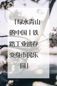 绿水青山的中国丨铁路工业遗存变身市民乐园