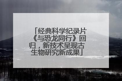 经典科学纪录片《与恐龙同行》回归，新技术呈现古生物研究新成果