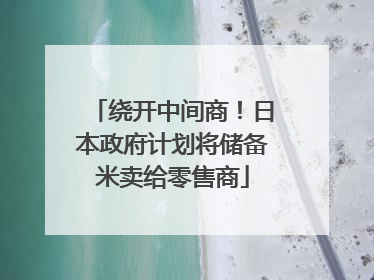 绕开中间商！日本政府计划将储备米卖给零售商