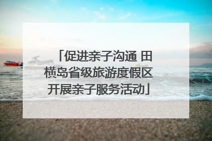 促进亲子沟通 田横岛省级旅游度假区开展亲子服务活动