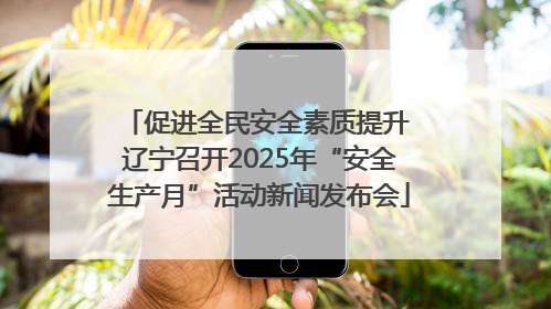 促进全民安全素质提升 辽宁召开2025年“安全生产月”活动新闻发布会