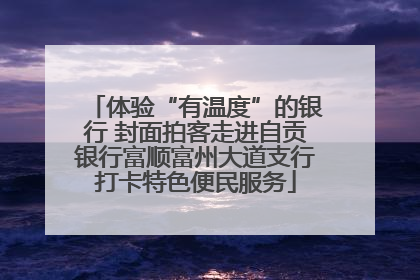 体验“有温度”的银行 封面拍客走进自贡银行富顺富州大道支行打卡特色便民服务