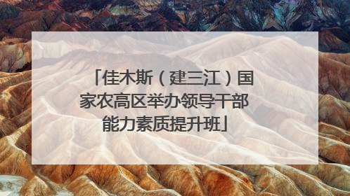 佳木斯（建三江）国家农高区举办领导干部能力素质提升班