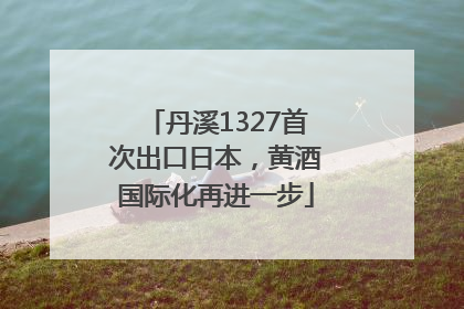丹溪1327首次出口日本，黄酒国际化再进一步