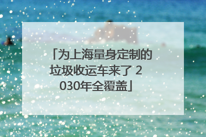 为上海量身定制的垃圾收运车来了 2030年全覆盖