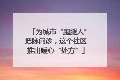 为城市“跑腿人”把脉问诊，这个社区推出暖心“处方”