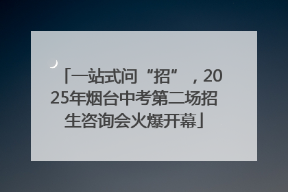 一站式问“招”，2025年烟台中考第二场招生咨询会火爆开幕