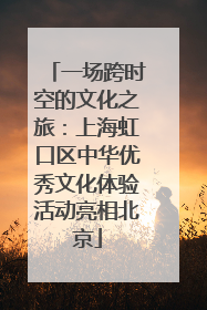 一场跨时空的文化之旅：上海虹口区中华优秀文化体验活动亮相北京